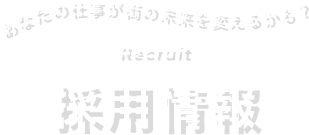 採用情報 Recruitment あなたの仕事が街の未来を変えるかも？ Change the future